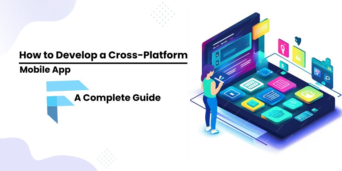 How to Develop a Cross-Platform Mobile App - A Complete Guide